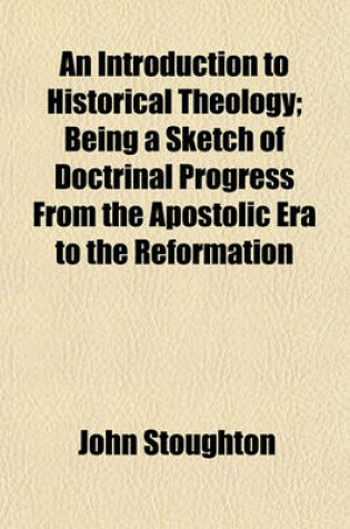 Cover of An Introduction to Historical Theology; Being a Sketch of Doctrinal Progress from the Apostolic Era to the Reformation