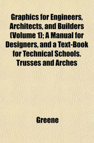 Cover of Graphics for Engineers, Architects, and Builders (Volume 1); A Manual for Designers, and a Text-Book for Technical Schools. Trusses and Arches