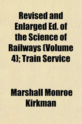 Cover of Revised and Enlarged Ed. of the Science of Railways (Volume 4); Train Service