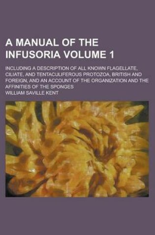 Cover of A Manual of the Infusoria; Including a Description of All Known Flagellate, Ciliate, and Tentaculiferous Protozoa, British and Foreign, and an Account of the Organization and the Affinities of the Sponges Volume 1