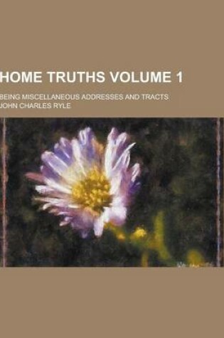 Cover of Home Truths; Being Miscellaneous Addresses and Tracts Volume 1