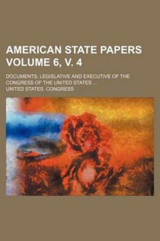 Cover of American State Papers Volume 6, V. 4; Documents, Legislative and Executive of the Congress of the United States ...