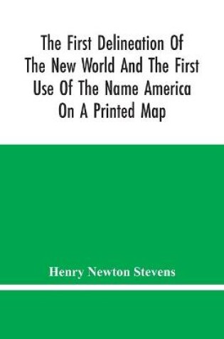 Cover of The First Delineation Of The New World And The First Use Of The Name America On A Printed Map; An Analytical Comparison Of Three Maps For Each Of Which Priority Of Representation Has Been Claimed (Two With Name America And One Without) With An Argument Tending