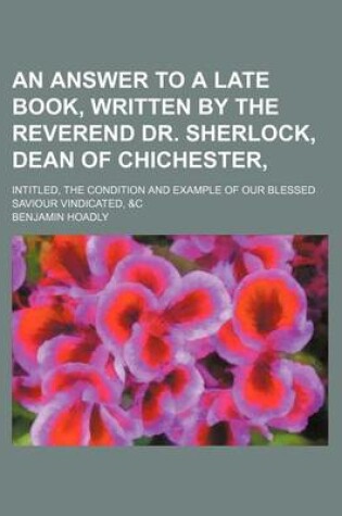 Cover of An Answer to a Late Book, Written by the Reverend Dr. Sherlock, Dean of Chichester; Intitled, the Condition and Example of Our Blessed Saviour Vindicated, &C