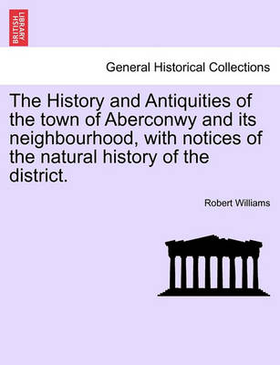 Book cover for The History and Antiquities of the Town of Aberconwy and Its Neighbourhood, with Notices of the Natural History of the District.