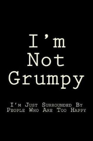Cover of I'm Not Grumpy I'm Just Surrounded By People Who Are Too Happy