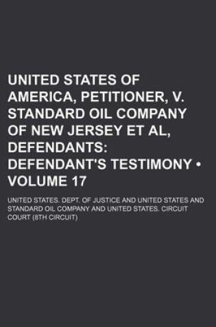 Cover of United States of America, Petitioner, V. Standard Oil Company of New Jersey et al, Defendants (Volume 17); Defendant's Testimony