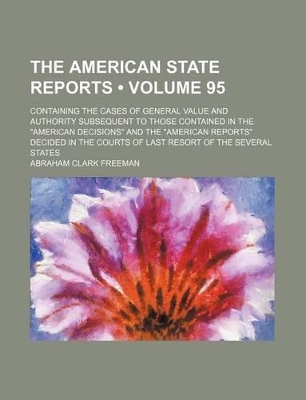 Book cover for The American State Reports (Volume 95); Containing the Cases of General Value and Authority Subsequent to Those Contained in the "American Decisions" and the "American Reports" Decided in the Courts of Last Resort of the Several States