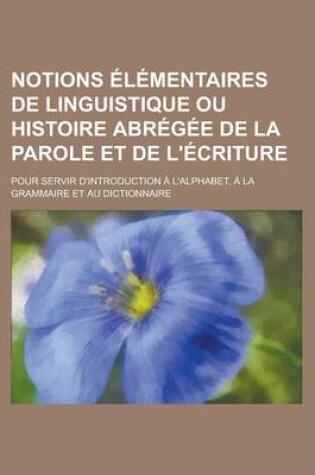 Cover of Notions Elementaires de Linguistique Ou Histoire Abregee de La Parole Et de L'Ecriture; Pour Servir D'Introduction A L'Alphabet, a la Grammaire Et Au