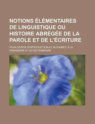 Book cover for Notions Elementaires de Linguistique Ou Histoire Abregee de La Parole Et de L'Ecriture; Pour Servir D'Introduction A L'Alphabet, a la Grammaire Et Au