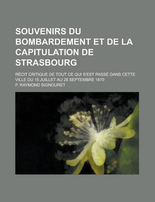 Book cover for Souvenirs Du Bombardement Et de La Capitulation de Strasbourg; Recit Critique de Tout Ce Qui S'Est Passe Dans Cette Ville Du 15 Juillet Au 28 Septembr