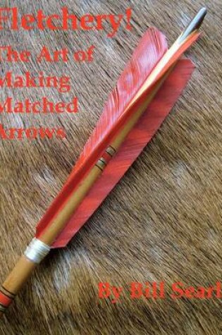 Cover of Fletchery! The Art of Making Matched Arrows