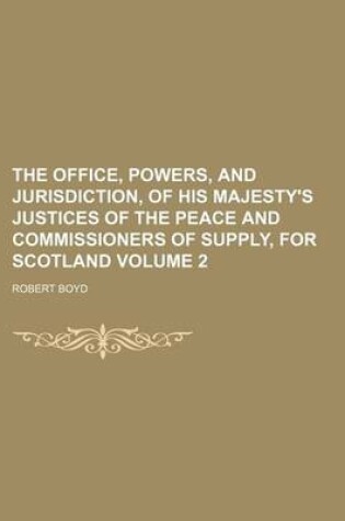 Cover of The Office, Powers, and Jurisdiction, of His Majesty's Justices of the Peace and Commissioners of Supply, for Scotland Volume 2