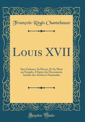 Book cover for Louis XVII: Son Enfance, Sa Prison, Et Sa Mort au Temple, d'Après des Documents Inédits des Archives Nationales (Classic Reprint)