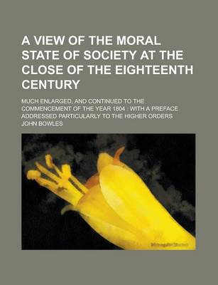 Book cover for A View of the Moral State of Society at the Close of the Eighteenth Century; Much Enlarged, and Continued to the Commencement of the Year 1804