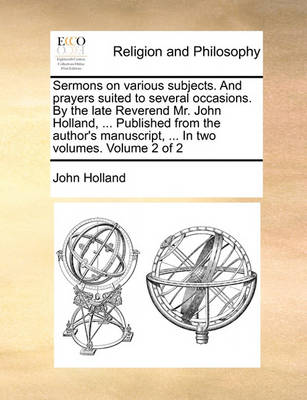 Book cover for Sermons on Various Subjects. and Prayers Suited to Several Occasions. by the Late Reverend Mr. John Holland, ... Published from the Author's Manuscript, ... in Two Volumes. Volume 2 of 2