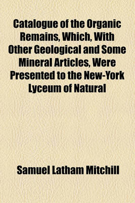 Book cover for Catalogue of the Organic Remains, Which, with Other Geological and Some Mineral Articles, Were Presented to the New-York Lyceum of Natural