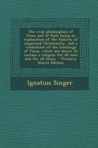 Cover of The Rival Philosophies of Jesus and of Paul; Being an Explanation of the Failures of Organized Christianity, and a Vindication of the Teachings of Jes