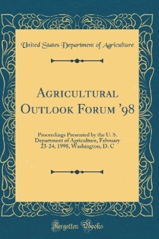 Cover of Agricultural Outlook Forum '98: Proceedings Presented by the U. S. Department of Agriculture, February 23-24, 1998, Washington, D. C (Classic Reprint)