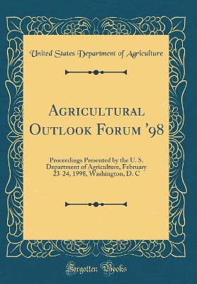 Book cover for Agricultural Outlook Forum '98: Proceedings Presented by the U. S. Department of Agriculture, February 23-24, 1998, Washington, D. C (Classic Reprint)