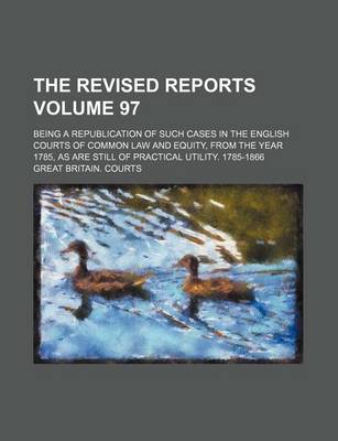 Book cover for The Revised Reports Volume 97; Being a Republication of Such Cases in the English Courts of Common Law and Equity, from the Year 1785, as Are Still of Practical Utility. 1785-1866