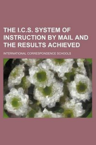 Cover of The I.C.S. System of Instruction by Mail and the Results Achieved