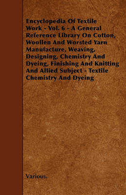 Book cover for Cyclopedia of Textile Work - Vol. 6 - A General Reference Library On Cotton, Woollen And Worsted Yarn Manufacture, Weaving, Designing, Chemistry And Dyeing, Finishing And Knitting And Allied Subject - Textile Chemistry And Dyeing