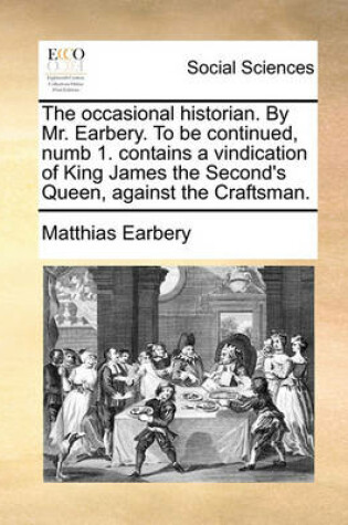 Cover of The Occasional Historian. by Mr. Earbery. to Be Continued, Numb 1. Contains a Vindication of King James the Second's Queen, Against the Craftsman.