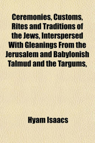 Cover of Ceremonies, Customs, Rites and Traditions of the Jews, Interspersed with Gleanings from the Jerusalem and Babylonish Talmud and the Targums,