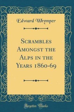 Cover of Scrambles Amongst the Alps in the Years 1860-69 (Classic Reprint)