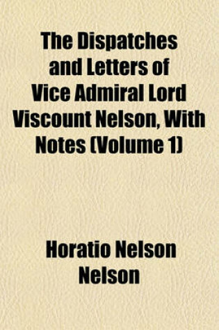 Cover of The Dispatches and Letters of Vice Admiral Lord Viscount Nelson, with Notes (Volume 1)