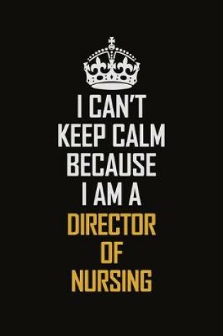 Cover of I Can't Keep Calm Because I Am A Director Of Nursing