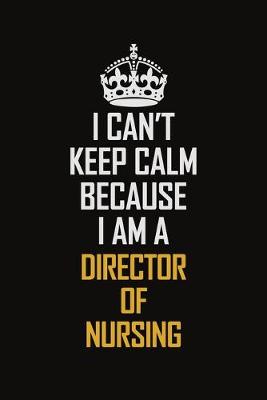 Book cover for I Can't Keep Calm Because I Am A Director Of Nursing