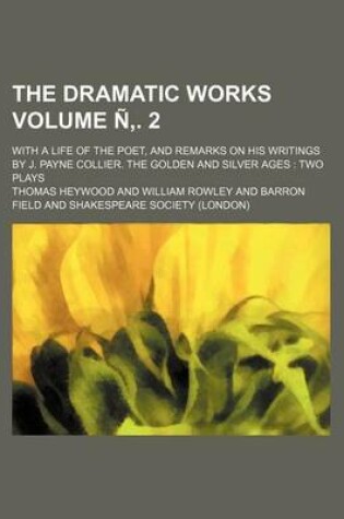 Cover of The Dramatic Works; With a Life of the Poet, and Remarks on His Writings by J. Payne Collier. the Golden and Silver Ages Two Plays Volume N . 2