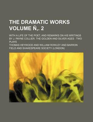 Book cover for The Dramatic Works; With a Life of the Poet, and Remarks on His Writings by J. Payne Collier. the Golden and Silver Ages Two Plays Volume N . 2