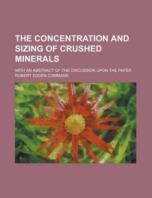 Book cover for The Concentration and Sizing of Crushed Minerals; With an Abstract of the Discussion Upon the Paper