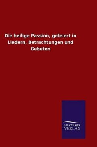 Cover of Die heilige Passion, gefeiert in Liedern, Betrachtungen und Gebeten