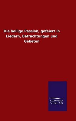 Book cover for Die heilige Passion, gefeiert in Liedern, Betrachtungen und Gebeten