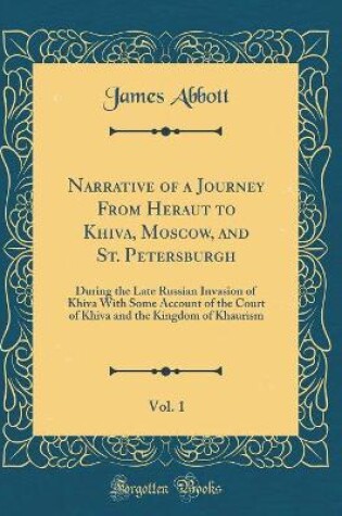 Cover of Narrative of a Journey From Heraut to Khiva, Moscow, and St. Petersburgh, Vol. 1: During the Late Russian Invasion of Khiva With Some Account of the Court of Khiva and the Kingdom of Khaurism (Classic Reprint)