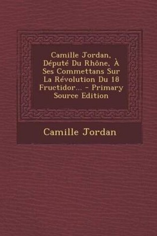 Cover of Camille Jordan, Depute Du Rhone, A Ses Commettans Sur La Revolution Du 18 Fructidor... - Primary Source Edition