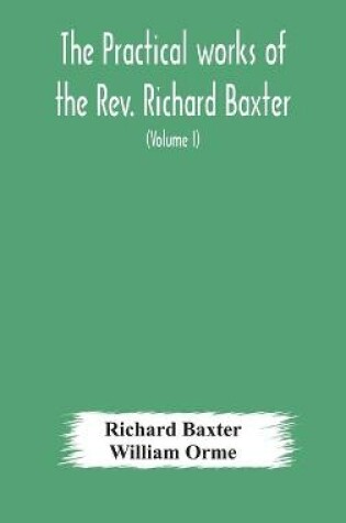 Cover of The practical works of the Rev. Richard Baxter, with a life of the author, and a critical examination of his writings (Volume I)