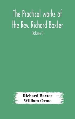 Book cover for The practical works of the Rev. Richard Baxter, with a life of the author, and a critical examination of his writings (Volume I)