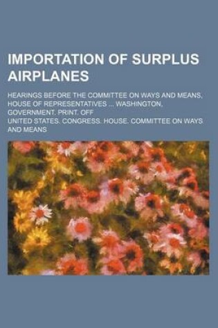 Cover of Importation of Surplus Airplanes; Hearings Before the Committee on Ways and Means, House of Representatives Washington, Government. Print. Off