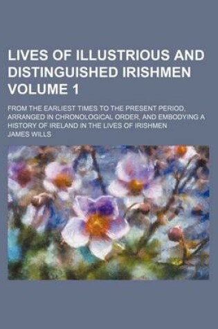 Cover of Lives of Illustrious and Distinguished Irishmen; From the Earliest Times to the Present Period, Arranged in Chronological Order, and Embodying a History of Ireland in the Lives of Irishmen Volume 1