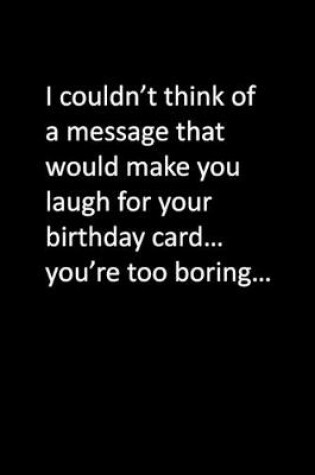 Cover of I couldn't think of a message that would make you laugh for your birthday card... you're too boring...