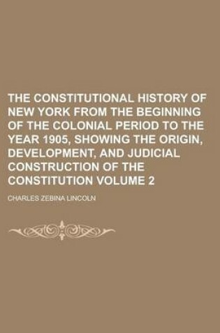 Cover of The Constitutional History of New York from the Beginning of the Colonial Period to the Year 1905, Showing the Origin, Development, and Judicial Construction of the Constitution Volume 2