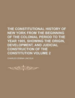 Book cover for The Constitutional History of New York from the Beginning of the Colonial Period to the Year 1905, Showing the Origin, Development, and Judicial Construction of the Constitution Volume 2