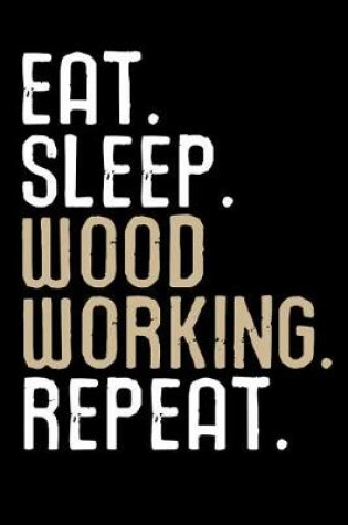 Cover of Eat. Sleep. Wood Working. Repeat.