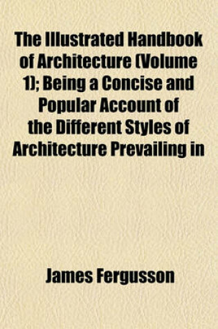 Cover of The Illustrated Handbook of Architecture (Volume 1); Being a Concise and Popular Account of the Different Styles of Architecture Prevailing in