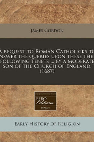 Cover of A Request to Roman Catholicks to Answer the Queries Upon These Their Following Tenets ... by a Moderate Son of the Church of England. (1687)